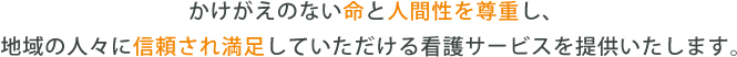 かけがえのない命と人間性を尊重し、地域の人々に信頼され満足していただける看護サービスを提供いたします。